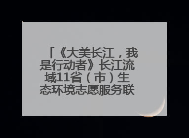 《大美长江，我是行动者》长江流域11省（市）生态环境志愿服务联动活动在江苏南通成功启动