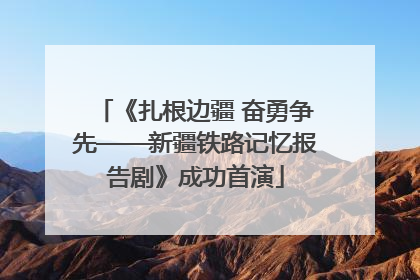 《扎根边疆 奋勇争先——新疆铁路记忆报告剧》成功首演