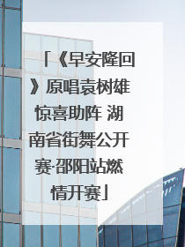 《早安隆回》原唱袁树雄惊喜助阵 湖南省街舞公开赛·邵阳站燃情开赛
