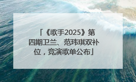 《歌手2025》第四期卫兰、范玮琪双补位，竞演歌单公布