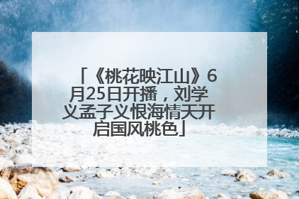 《桃花映江山》6月25日开播，刘学义孟子义恨海情天开启国风桃色