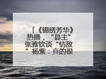 《锦绣芳华》热播，“县主”张雅钦谈“情敌”杨紫：真的很卷丨谈艺录