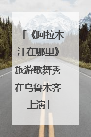 《阿拉木汗在哪里》旅游歌舞秀在乌鲁木齐上演