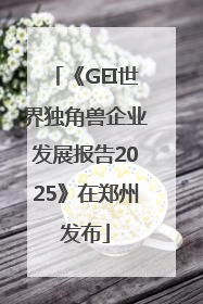 《GEI世界独角兽企业发展报告2025》在郑州发布