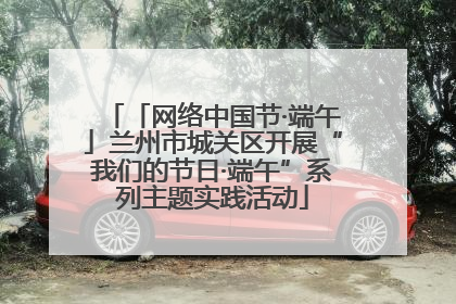 「网络中国节·端午」兰州市城关区开展“我们的节日·端午”系列主题实践活动