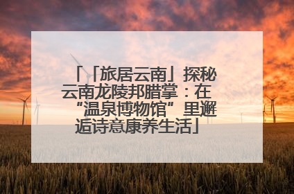 「旅居云南」探秘云南龙陵邦腊掌：在“温泉博物馆”里邂逅诗意康养生活
