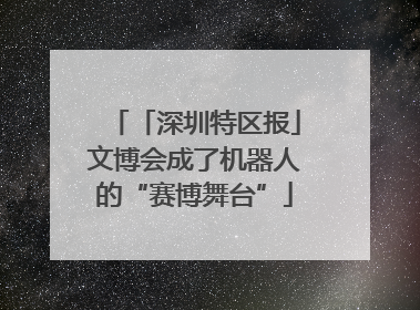 「深圳特区报」文博会成了机器人的“赛博舞台”
