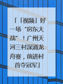 「视频」好一场“房东大战”！广州天河三村深涌龙舟赛，前进村首夺冠军