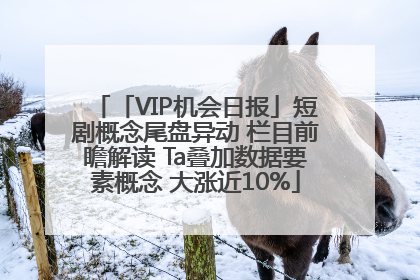 「VIP机会日报」短剧概念尾盘异动 栏目前瞻解读 Ta叠加数据要素概念 大涨近10%