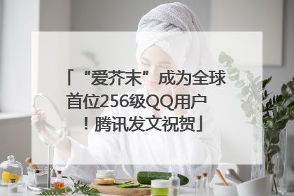 “爱芥末”成为全球首位256级QQ用户！腾讯发文祝贺