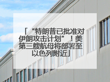 “特朗普已批准对伊朗攻击计划”！美第三艘航母将部署至以色列附近