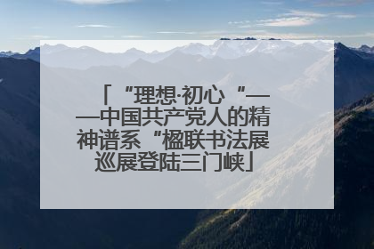 “理想·初心“——中国共产党人的精神谱系“楹联书法展巡展登陆三门峡