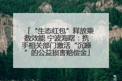 “生态红包”释放乘数效能 宁波海曙：携手相关部门激活“沉睡”的公益损害赔偿金