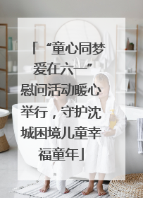 “童心同梦 爱在六一”慰问活动暖心举行，守护沈城困境儿童幸福童年