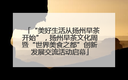 “美好生活从扬州早茶开始”，扬州早茶文化周暨“世界美食之都”创新发展交流活动启幕