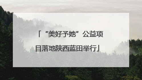 “美好予她”公益项目落地陕西蓝田举行