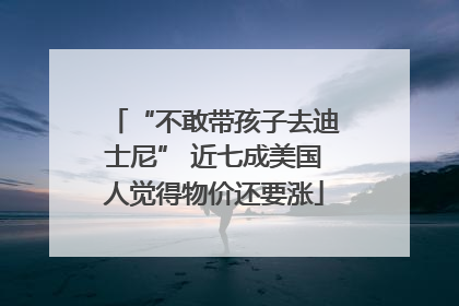 “不敢带孩子去迪士尼” 近七成美国人觉得物价还要涨