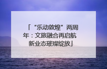 “乐动敦煌”两周年：文旅融合再启航 新业态璀璨绽放