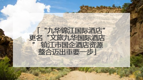 “九华锦江国际酒店”更名“文旅九华国际酒店” 镇江市国企酒店资源整合迈出重要一步