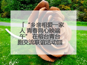“乡亲相爱一家人 青春同心映端午” 在榕台青台胞交流联谊活动圆满举行