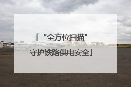 “全方位扫描” 守护铁路供电安全