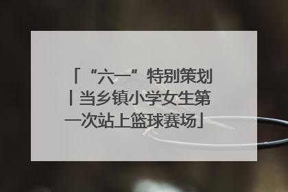 “六一”特别策划丨当乡镇小学女生第一次站上篮球赛场