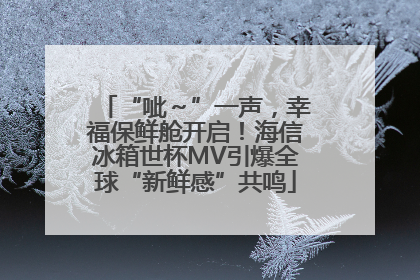 “呲～”一声，幸福保鲜舱开启！海信冰箱世杯MV引爆全球“新鲜感”共鸣