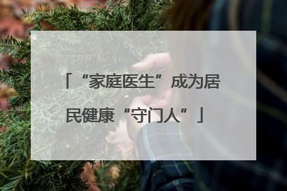“家庭医生”成为居民健康“守门人”