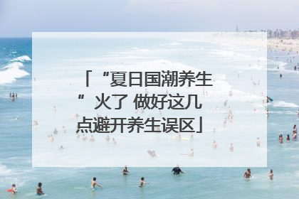 “夏日国潮养生”火了 做好这几点避开养生误区