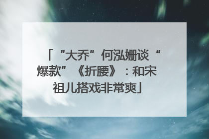 “大乔”何泓姗谈“爆款”《折腰》：和宋祖儿搭戏非常爽