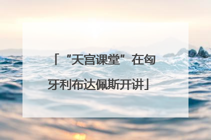 “天宫课堂”在匈牙利布达佩斯开讲