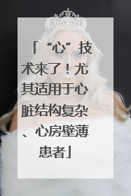 “心”技术来了！尤其适用于心脏结构复杂、心房壁薄患者