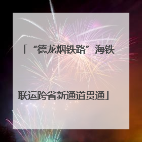 “德龙烟铁路”海铁联运跨省新通道贯通