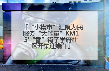 “小集市”汇聚为民服务“大能量”KM15′“香”街子学府社区开集迎端午