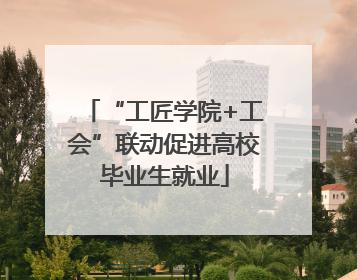 “工匠学院+工会”联动促进高校毕业生就业