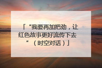 “我要再加把劲，让红色故事更好流传下去”（时空对话）
