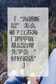 “沟通断层” 怎么破？江苏海门四甲镇：基层治理 先学会 “好好说话”