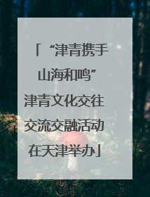 “津青携手 山海和鸣”津青文化交往交流交融活动在天津举办