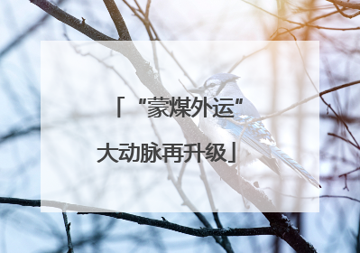 “蒙煤外运”大动脉再升级