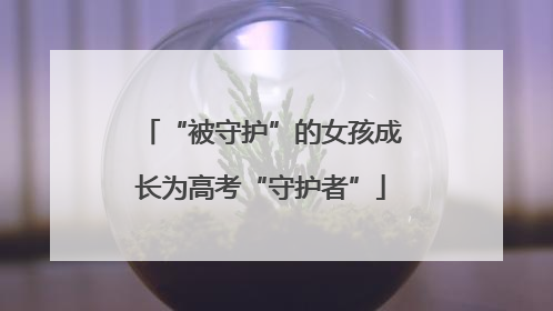 “被守护”的女孩成长为高考“守护者”