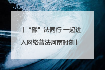 “豫”法同行 一起进入网络普法河南时刻