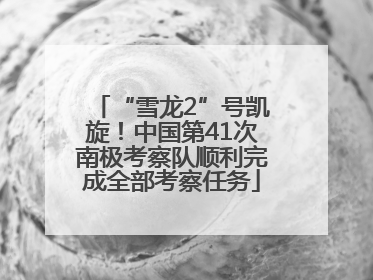 “雪龙2”号凯旋！中国第41次南极考察队顺利完成全部考察任务