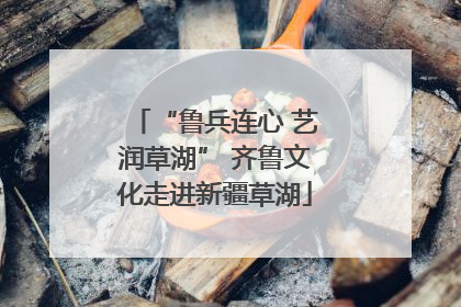 “鲁兵连心 艺润草湖” 齐鲁文化走进新疆草湖