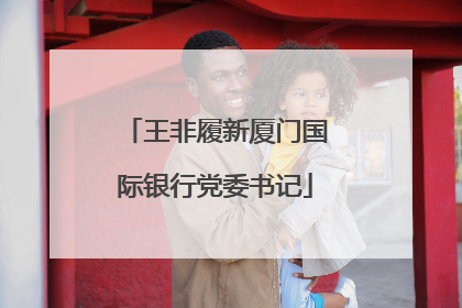 王非履新厦门国际银行党委书记