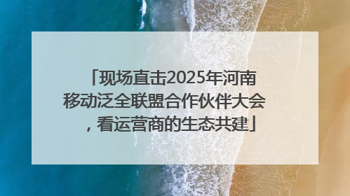 现场直击2025年河南移动泛全联盟合作伙伴大会，看运营商的生态共建