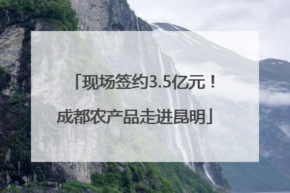 现场签约3.5亿元！成都农产品走进昆明