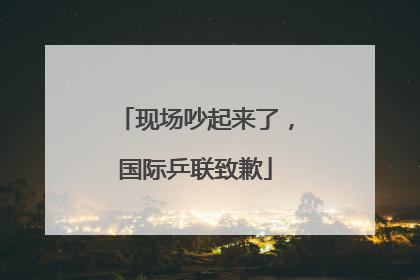 现场吵起来了，国际乒联致歉