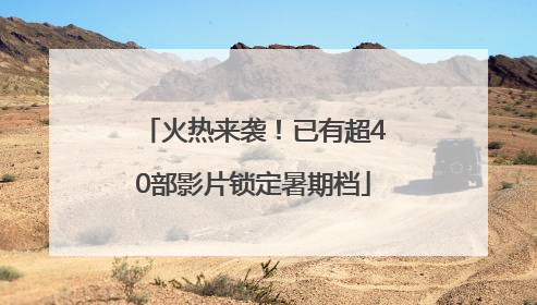 火热来袭！已有超40部影片锁定暑期档
