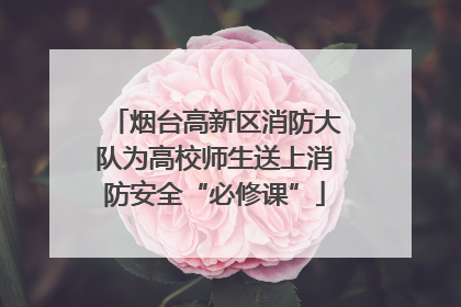 烟台高新区消防大队为高校师生送上消防安全“必修课”