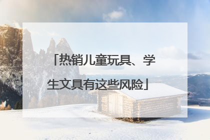 热销儿童玩具、学生文具有这些风险